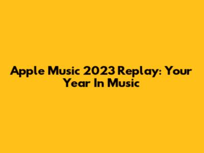 Apple Music 2023 Replay: Your Year In Music