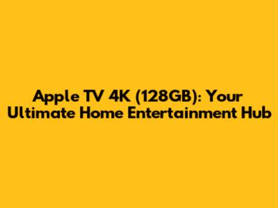 Apple TV 4K (128GB): Your Ultimate Home Entertainment Hub