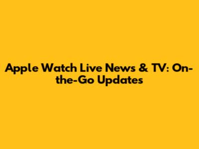 Apple Watch Live News & TV: On-the-Go Updates