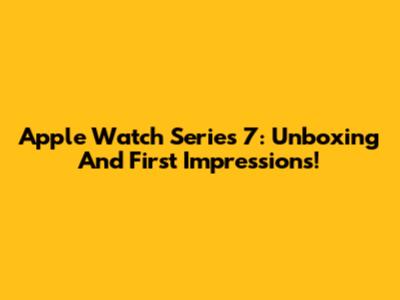 Apple Watch Series 7: Unboxing And First Impressions!