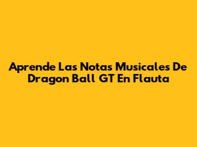 Aprende Las Notas Musicales De Dragon Ball GT En Flauta
