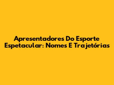 Apresentadores Do Esporte Espetacular: Nomes E Trajetórias