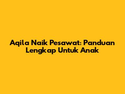 Aqila Naik Pesawat: Panduan Lengkap Untuk Anak