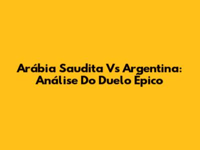 Arábia Saudita Vs Argentina: Análise Do Duelo Épico