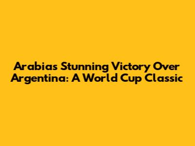 Arabia's Stunning Victory Over Argentina: A World Cup Classic