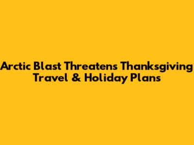 Arctic Blast Threatens Thanksgiving Travel & Holiday Plans