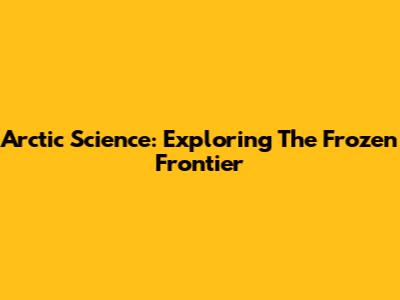 Arctic Science: Exploring The Frozen Frontier