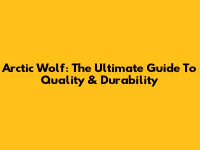 Arctic Wolf: The Ultimate Guide To Quality & Durability