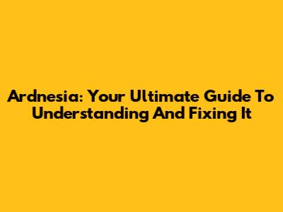 Ardnesia: Your Ultimate Guide To Understanding And Fixing It