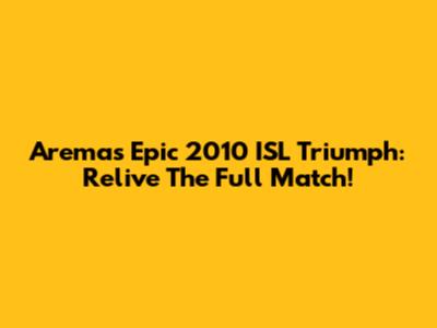 Arema's Epic 2010 ISL Triumph: Relive The Full Match!