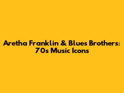 Aretha Franklin & Blues Brothers: 70s Music Icons