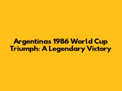 Argentina's 1986 World Cup Triumph: A Legendary Victory