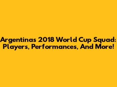 Argentina's 2018 World Cup Squad: Players, Performances, And More!