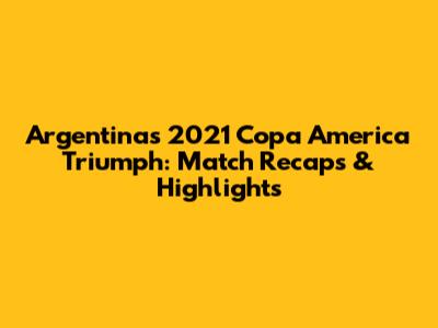 Argentina's 2021 Copa America Triumph: Match Recaps & Highlights