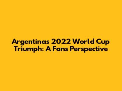 Argentina's 2022 World Cup Triumph: A Fan's Perspective