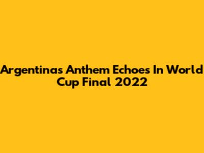 Argentina's Anthem Echoes In World Cup Final 2022
