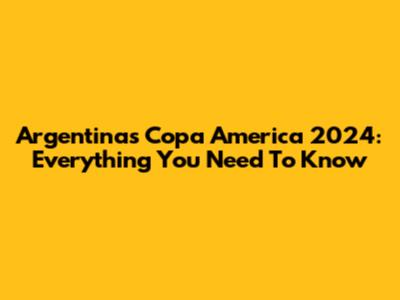 Argentina's Copa America 2024: Everything You Need To Know
