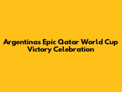 Argentina's Epic Qatar World Cup Victory Celebration