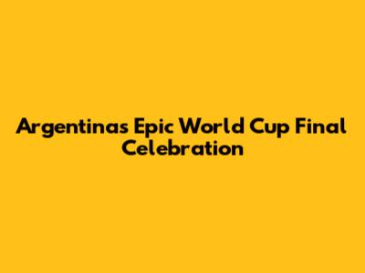 Argentina's Epic World Cup Final Celebration
