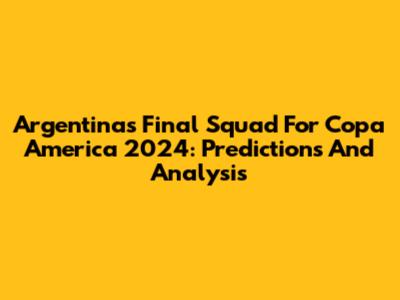 Argentina's Final Squad For Copa America 2024: Predictions And Analysis