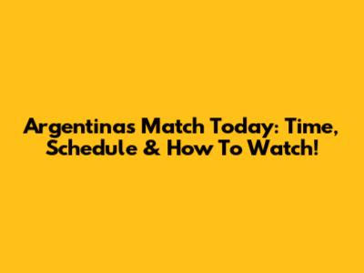 Argentina's Match Today: Time, Schedule & How To Watch!