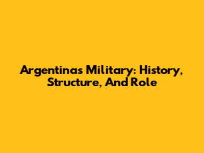 Argentina's Military: History, Structure, And Role