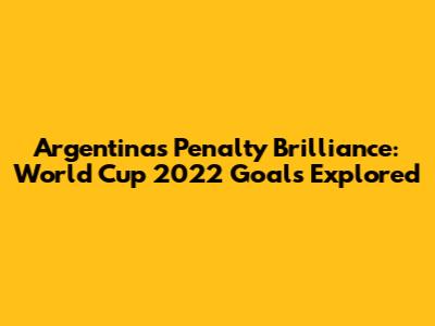 Argentina's Penalty Brilliance: World Cup 2022 Goals Explored
