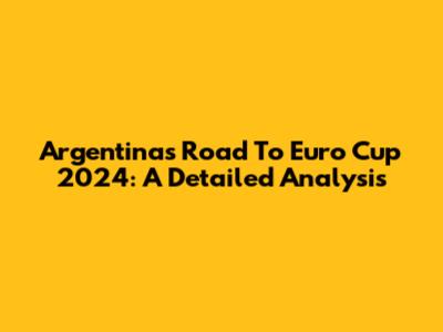 Argentina's Road To Euro Cup 2024: A Detailed Analysis