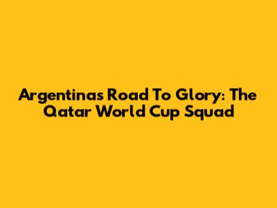 Argentina's Road To Glory: The Qatar World Cup Squad