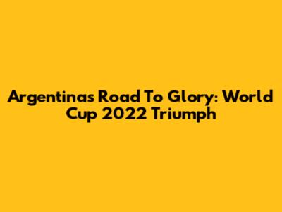 Argentina's Road To Glory: World Cup 2022 Triumph