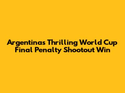 Argentina's Thrilling World Cup Final Penalty Shootout Win