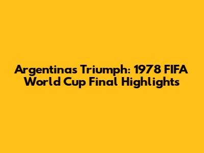 Argentina's Triumph: 1978 FIFA World Cup Final Highlights