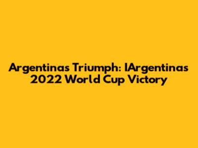 Argentina's Triumph: IArgentina's 2022 World Cup Victory