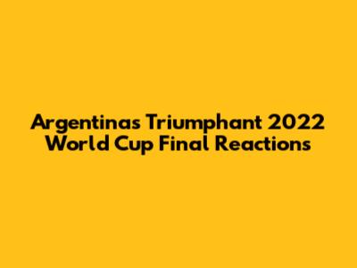 Argentina's Triumphant 2022 World Cup Final Reactions