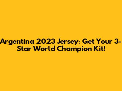 Argentina 2023 Jersey: Get Your 3-Star World Champion Kit!