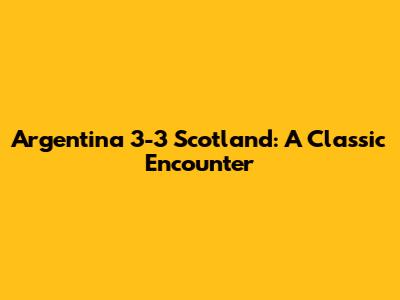 Argentina 3-3 Scotland: A Classic Encounter