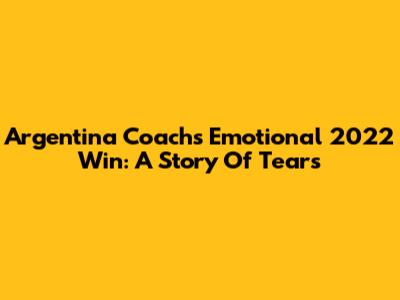 Argentina Coach's Emotional 2022 Win: A Story Of Tears