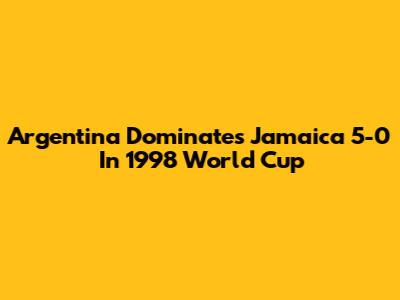 Argentina Dominates Jamaica 5-0 In 1998 World Cup