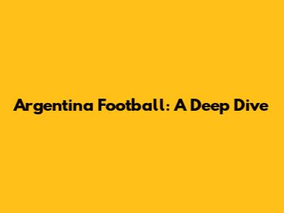 Argentina Football: A Deep Dive