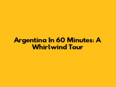 Argentina In 60 Minutes: A Whirlwind Tour