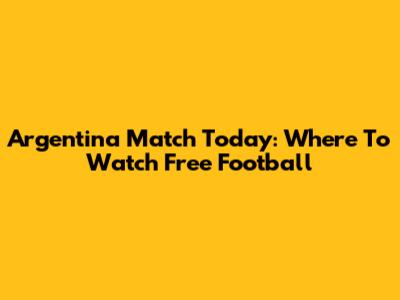 Argentina Match Today: Where To Watch Free Football