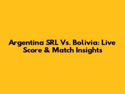 Argentina SRL Vs. Bolivia: Live Score & Match Insights