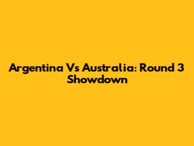 Argentina Vs Australia: Round 3 Showdown