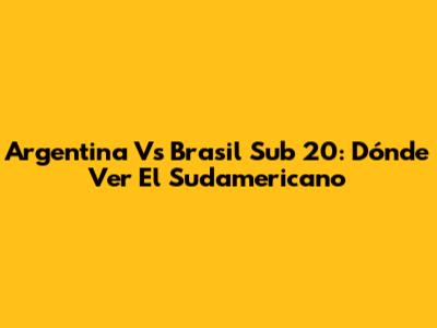 Argentina Vs Brasil Sub 20: Dónde Ver El Sudamericano