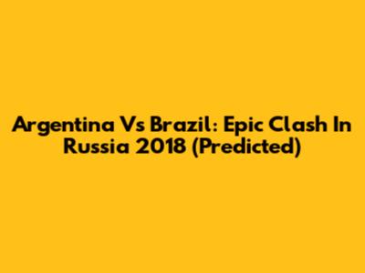 Argentina Vs Brazil: Epic Clash In Russia 2018 (Predicted)