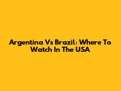 Argentina Vs Brazil: Where To Watch In The USA