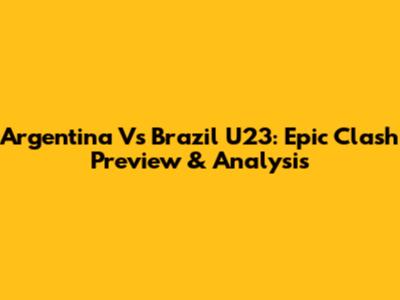 Argentina Vs Brazil U23: Epic Clash Preview & Analysis