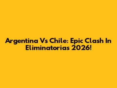Argentina Vs Chile: Epic Clash In Eliminatorias 2026!