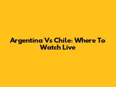 Argentina Vs Chile: Where To Watch Live
