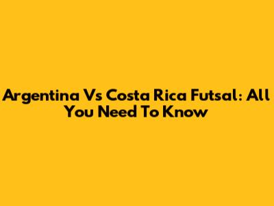 Argentina Vs Costa Rica Futsal: All You Need To Know